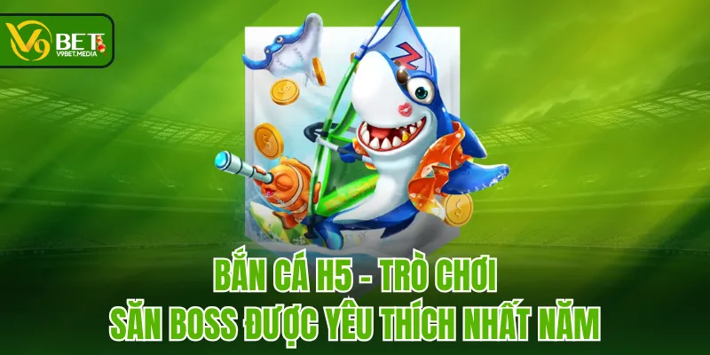 Bắn Cá H5 - Trò Chơi Săn Boss Được Yêu Thích Nhất Năm